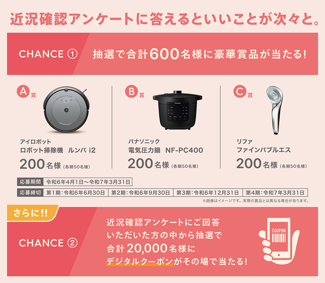 抽選で合計600名様に豪華賞品が当たる！さらに！！近況確認アンケートにご回答いただいた方の中から抽選で合計20,000名様にデジタルクーポンがその場で当たる！