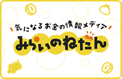 気になるお金の情報メディア「みらいのねだん」で、人生において知っておきたいお金の情報を知って備えよう！