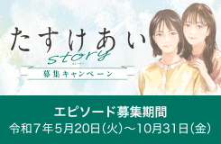 たすけあいストーリー 募集キャンペーン エピソード募集期間 令和7年5月20日（火）〜10月31日（金）